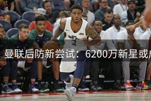 曼联后防新尝试：6200万新星或成右路救星