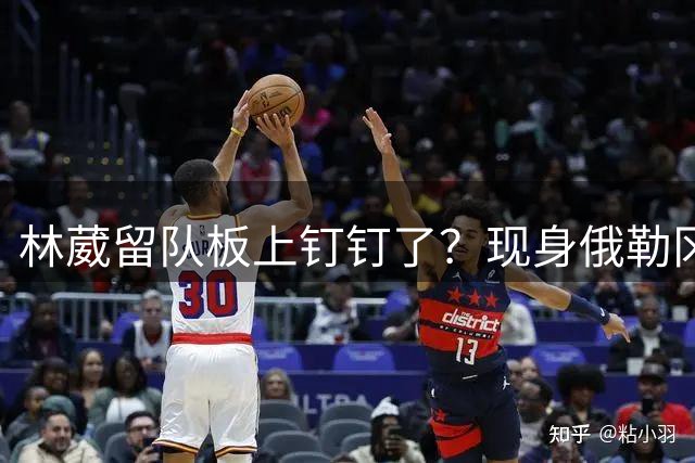 林葳留队板上钉钉了？现身俄勒冈参加对抗训练，应该不走了！