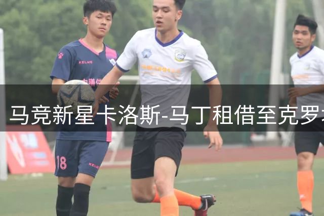 马竞新星卡洛斯-马丁租借至克罗地亚哈伊杜克队