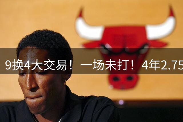 9换4大交易！一场未打！4年2.75亿美金顶薪真没戏